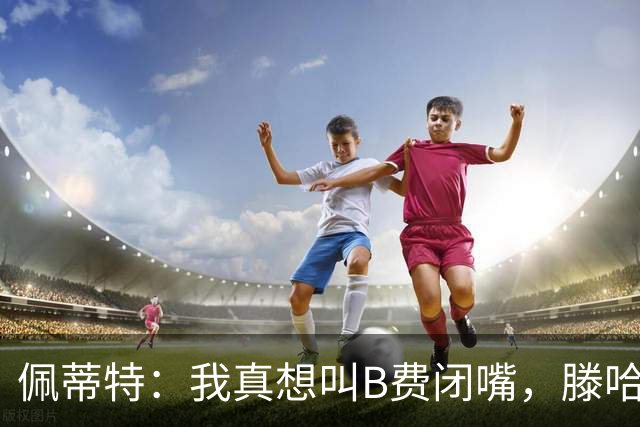 佩蒂特：我真想叫B费闭嘴，滕哈赫下课他有责任